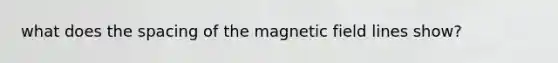 what does the spacing of the magnetic field lines show?