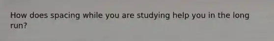 How does spacing while you are studying help you in the long run?