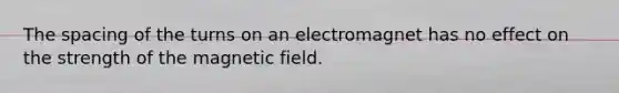 The spacing of the turns on an electromagnet has no effect on the strength of the magnetic field.