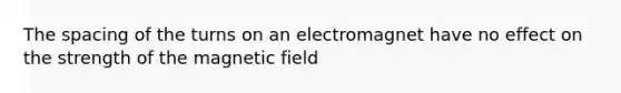 The spacing of the turns on an electromagnet have no effect on the strength of the magnetic field