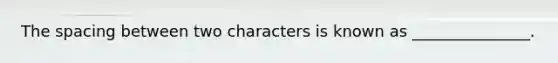 The spacing between two characters is known as _______________.