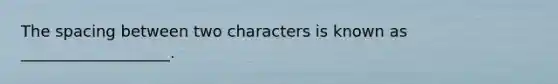 The spacing between two characters is known as ___________________.