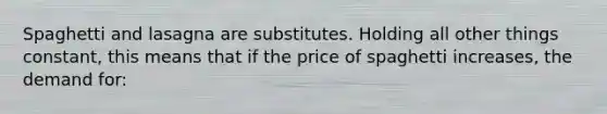 Spaghetti and lasagna are substitutes. Holding all other things constant, this means that if the price of spaghetti increases, the demand for: