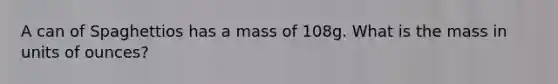 A can of Spaghettios has a mass of 108g. What is the mass in units of ounces?