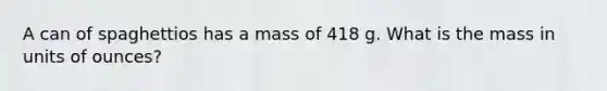 A can of spaghettios has a mass of 418 g. What is the mass in units of ounces?