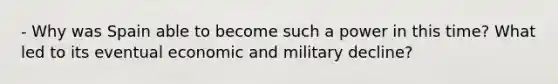 - Why was Spain able to become such a power in this time? What led to its eventual economic and military decline?