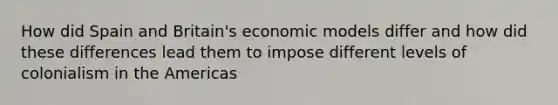 How did Spain and Britain's economic models differ and how did these differences lead them to impose different levels of colonialism in the Americas