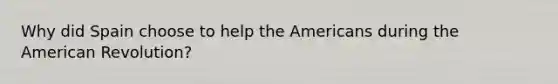 Why did Spain choose to help the Americans during the American Revolution?