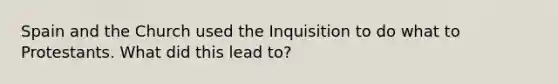 Spain and the Church used the Inquisition to do what to Protestants. What did this lead to?