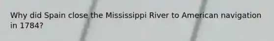 Why did Spain close the Mississippi River to American navigation in 1784?