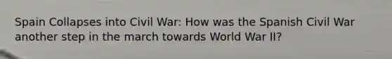 Spain Collapses into Civil War: How was the Spanish Civil War another step in the march towards World War II?