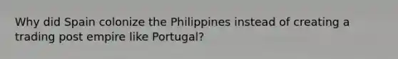 Why did Spain colonize the Philippines instead of creating a trading post empire like Portugal?