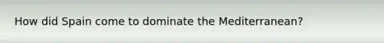 How did Spain come to dominate the Mediterranean?