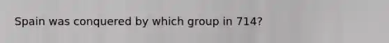 Spain was conquered by which group in 714?