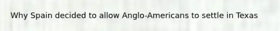 Why Spain decided to allow Anglo-Americans to settle in Texas