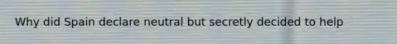 Why did Spain declare neutral but secretly decided to help