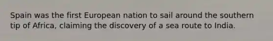Spain was the first European nation to sail around the southern tip of Africa, claiming the discovery of a sea route to India.