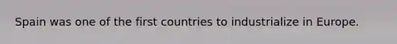 Spain was one of the first countries to industrialize in Europe.