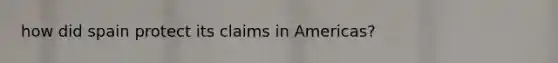 how did spain protect its claims in Americas?
