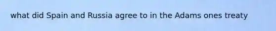 what did Spain and Russia agree to in the Adams ones treaty