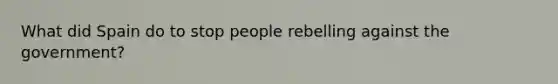 What did Spain do to stop people rebelling against the government?