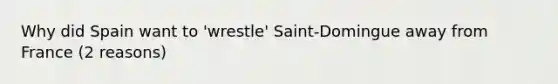 Why did Spain want to 'wrestle' Saint-Domingue away from France (2 reasons)