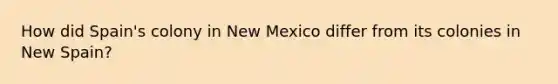 How did Spain's colony in New Mexico differ from its colonies in New Spain?