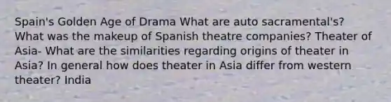 Spain's Golden Age of Drama What are auto sacramental's? What was the makeup of Spanish theatre companies? Theater of Asia- What are the similarities regarding origins of theater in Asia? In general how does theater in Asia differ from western theater? India