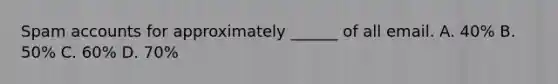 ​Spam accounts for approximately ______ of all email. ​A. 40% ​B. 50% ​C. 60% ​D. 70%