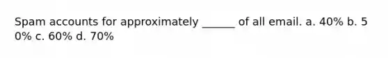 S​pam accounts for approximately ______ of all email. a. 4​0% b. 5​0% c. 6​0% d. 7​0%