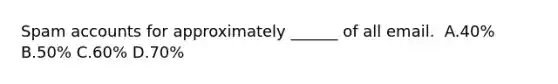 Spam accounts for approximately ______ of all email. ​ A.40% ​B.50% ​C.60% ​D.70%