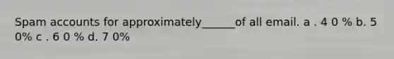 Spam accounts for approximately______of all email. a . 4 0 % b. 5 0% c . 6 0 % d. 7 0%