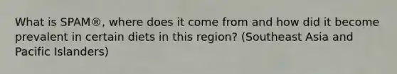 What is SPAM®, where does it come from and how did it become prevalent in certain diets in this region? (Southeast Asia and Pacific Islanders)