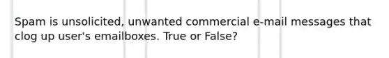 Spam is unsolicited, unwanted commercial e-mail messages that clog up user's emailboxes. True or False?