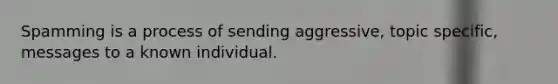 Spamming is a process of sending aggressive, topic specific, messages to a known individual.