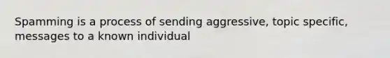 Spamming is a process of sending aggressive, topic specific, messages to a known individual