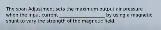 The span Adjustment sets the maximum output air pressure when the input current ____________________ by using a magnetic shunt to vary the strength of the magnetic field.