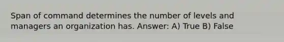 Span of command determines the number of levels and managers an organization has. Answer: A) True B) False