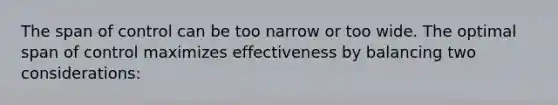 The span of control can be too narrow or too wide. The optimal span of control maximizes effectiveness by balancing two considerations: