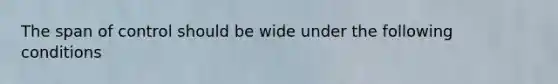 The span of control should be wide under the following conditions