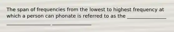 The span of frequencies from the lowest to highest frequency at which a person can phonate is referred to as the ________________ __________________ ________________