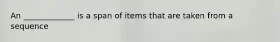 An _____________ is a span of items that are taken from a sequence