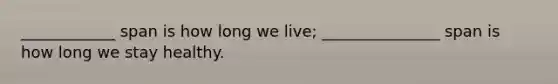 ____________ span is how long we live; _______________ span is how long we stay healthy.