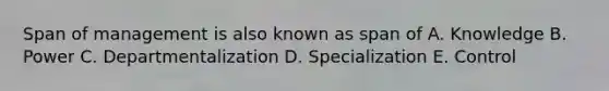 Span of management is also known as span of A. Knowledge B. Power C. Departmentalization D. Specialization E. Control