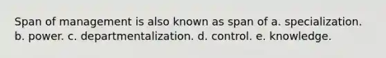 Span of management is also known as span of a. specialization. b. power. c. departmentalization. d. control. e. knowledge.