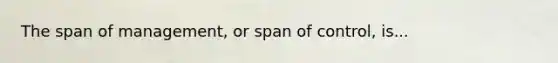 The span of management, or span of control, is...