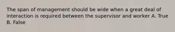 The span of management should be wide when a great deal of interaction is required between the supervisor and worker A. True B. False