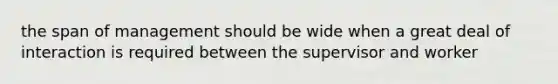 the span of management should be wide when a great deal of interaction is required between the supervisor and worker