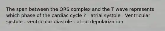 The span between the QRS complex and the T wave represents which phase of the cardiac cycle ? - atrial systole - Ventricular systole - ventricular diastole - atrial depolarization