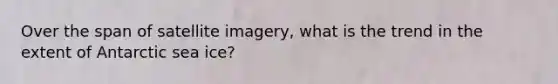 Over the span of satellite imagery, what is the trend in the extent of Antarctic sea ice?